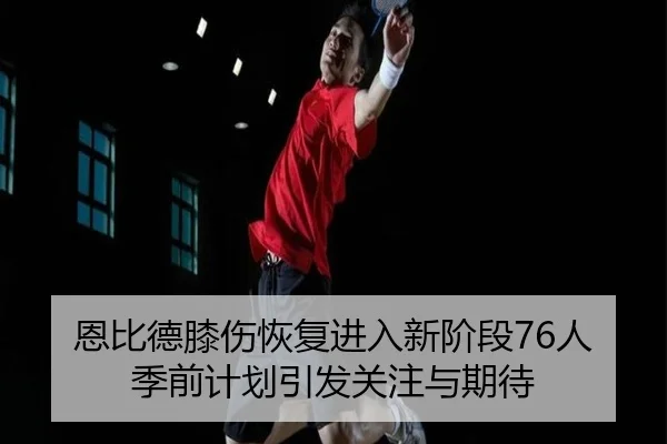 恩比德膝伤恢复进入新阶段76人季前计划引发关注与期待