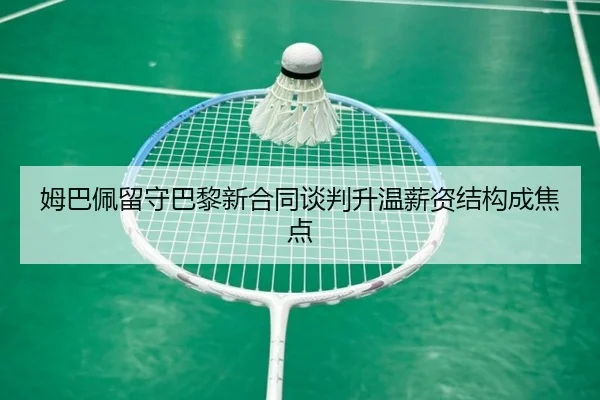 姆巴佩留守巴黎新合同谈判升温薪资结构成焦点