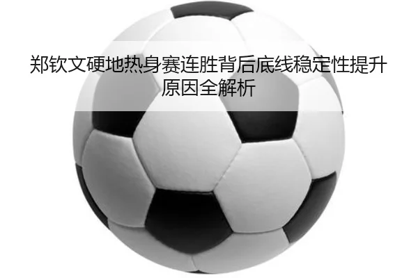 郑钦文硬地热身赛连胜背后底线稳定性提升原因全解析