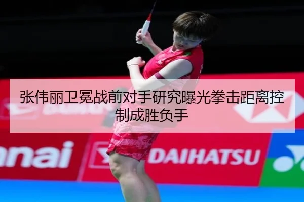 张伟丽卫冕战前对手研究曝光拳击距离控制成胜负手