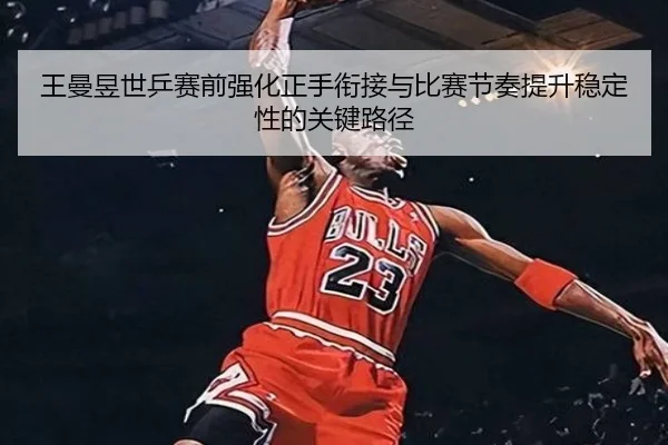 王曼昱世乒赛前强化正手衔接与比赛节奏提升稳定性的关键路径