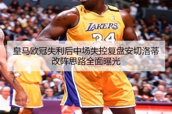 皇马欧冠失利后中场失控复盘安切洛蒂改阵思路全面曝光
