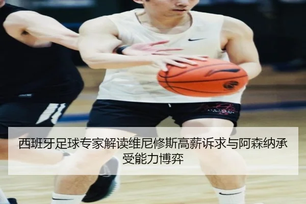 西班牙足球专家解读维尼修斯高薪诉求与阿森纳承受能力博弈