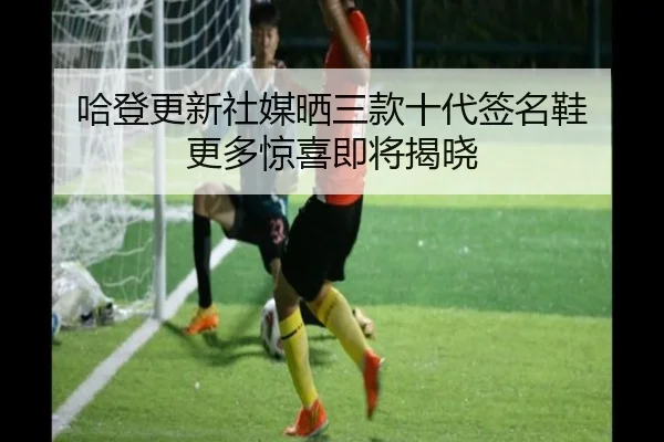哈登更新社媒晒三款十代签名鞋 更多惊喜即将揭晓