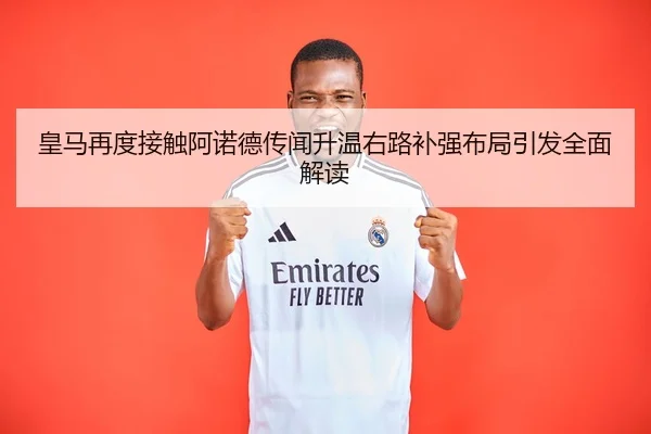 皇马再度接触阿诺德传闻升温右路补强布局引发全面解读
